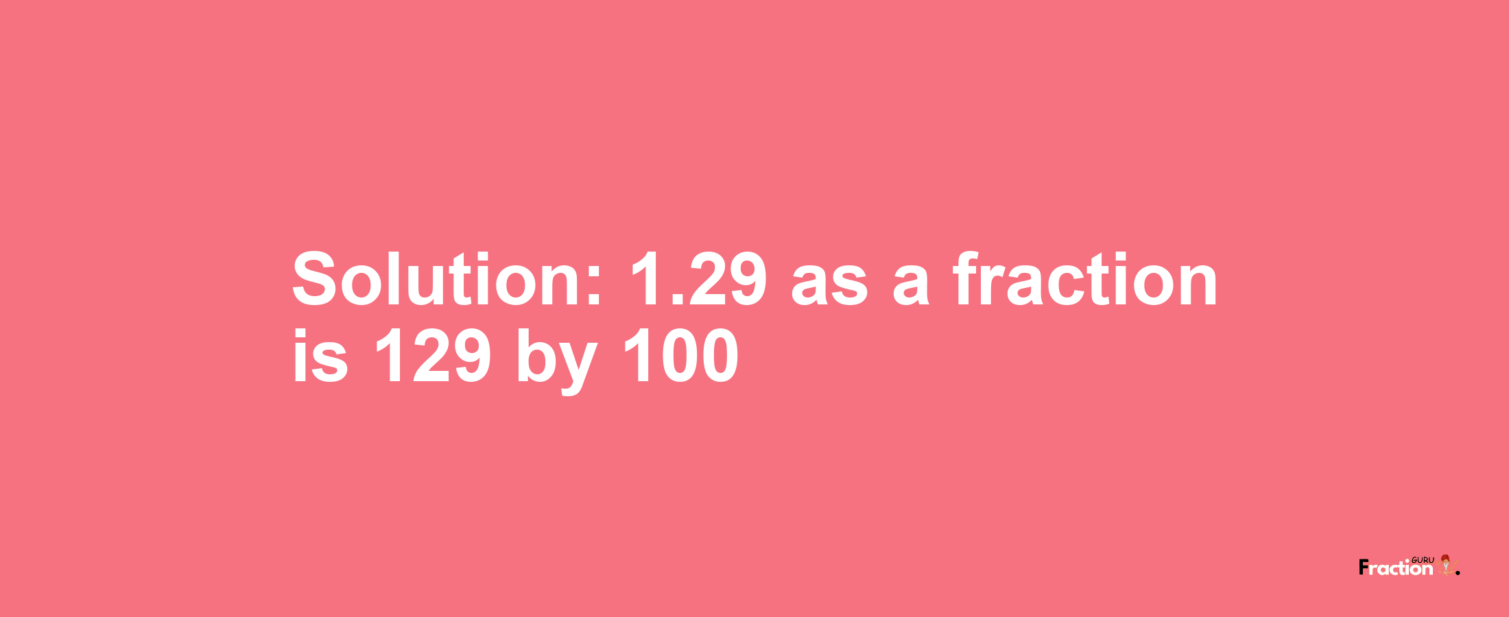 Solution:1.29 as a fraction is 129/100